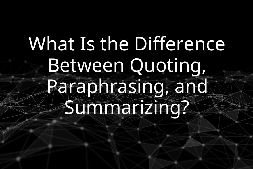 What Is the Difference Between Quoting, Paraphrasing, and Summarizing?