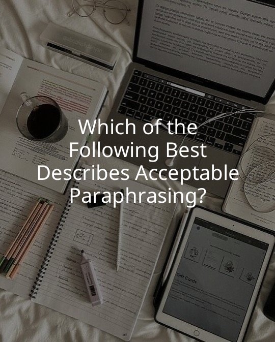 Which of the Following Best Describes Acceptable Paraphrasing?